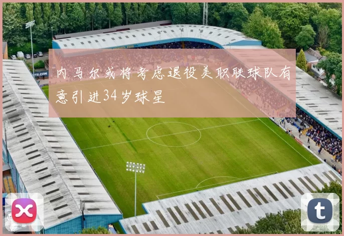 内马尔或将考虑退役美职联球队有意引进34岁球星