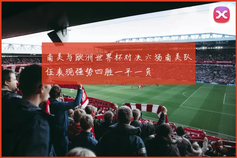 南美与欧洲世界杯对决六场南美队伍表现强势四胜一平一负