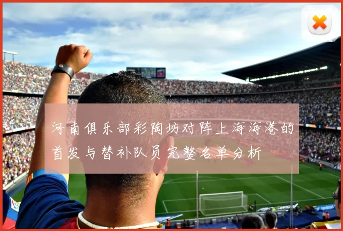 河南俱乐部彩陶坊对阵上海海港的首发与替补队员完整名单分析