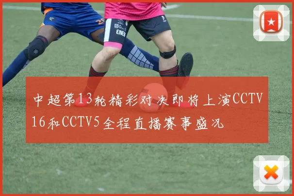 中超第13轮精彩对决即将上演CCTV16和CCTV5全程直播赛事盛况