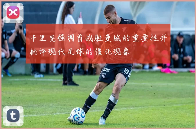 卡里克强调首战胜曼城的重要性并批评现代足球的僵化现象