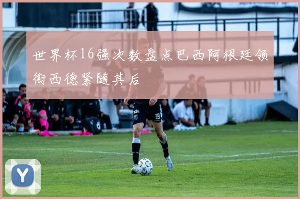 世界杯16强次数盘点巴西阿根廷领衔西德紧随其后