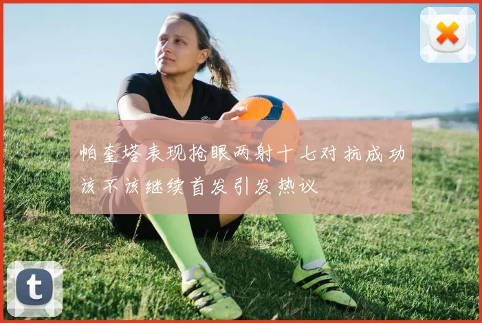 帕奎塔表现抢眼两射十七对抗成功该不该继续首发引发热议