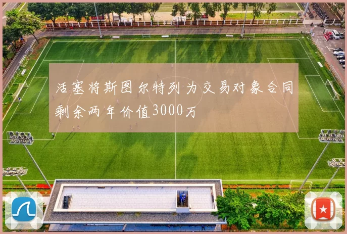 活塞将斯图尔特列为交易对象合同剩余两年价值3000万