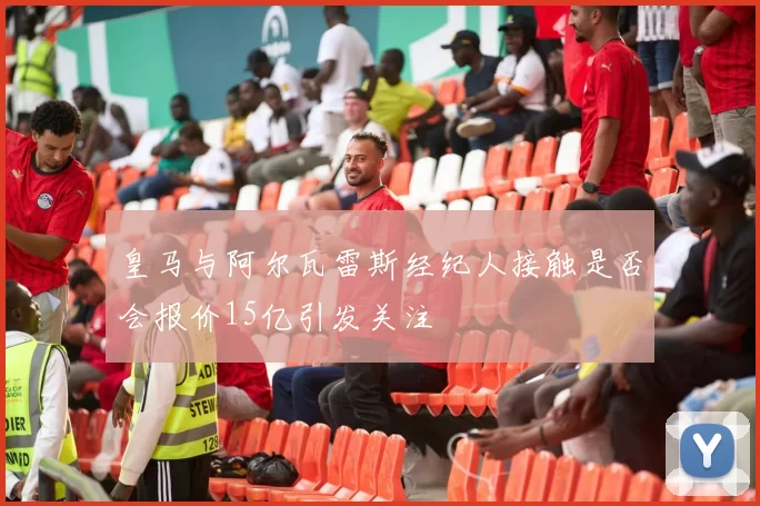 皇马与阿尔瓦雷斯经纪人接触是否会报价15亿引发关注