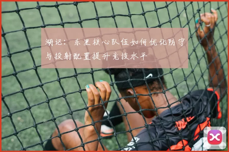 湖记：东里核心队伍如何优化防守与投射配置提升竞技水平