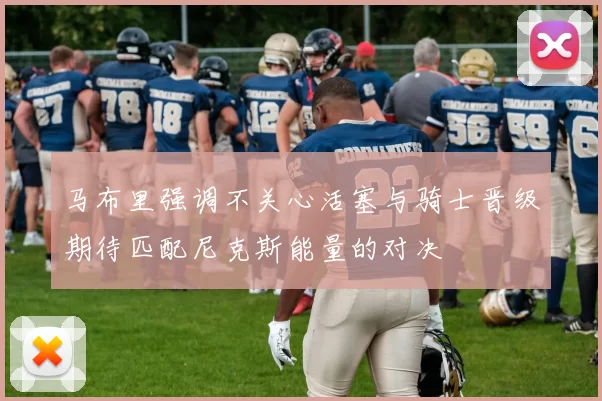 马布里强调不关心活塞与骑士晋级期待匹配尼克斯能量的对决