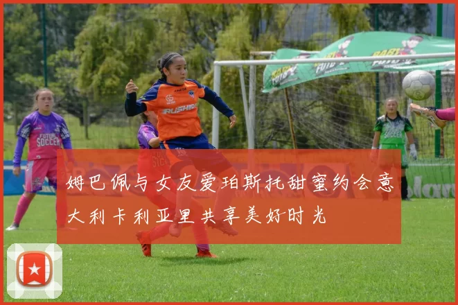 姆巴佩与女友爱珀斯托甜蜜约会意大利卡利亚里共享美好时光