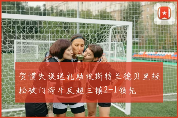 贺惯失误送礼助攻斯特兰德贝里轻松破门海牛反超三镇2-1领先