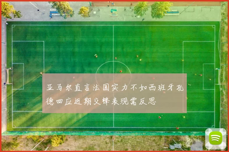 亚马尔直言法国实力不如西班牙孔德回应近期交锋表现需反思