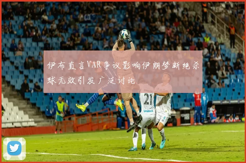 伊布直言VAR争议影响伊朗梦断绝杀球无效引发广泛讨论