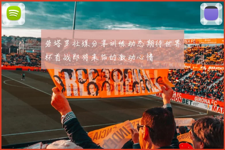 劳塔罗社媒分享训练动态期待世界杯首战即将来临的激动心情