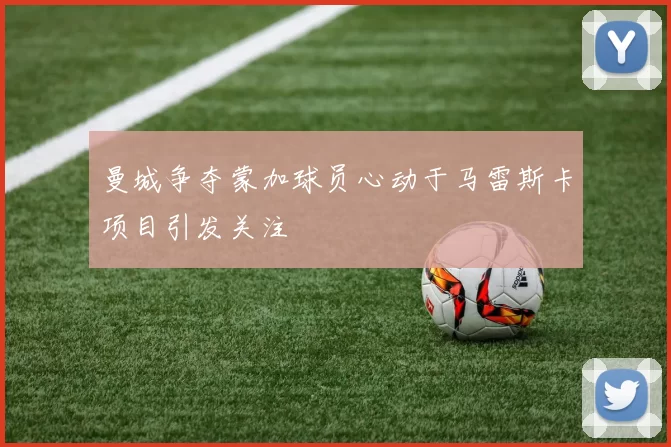 曼城争夺蒙加球员心动于马雷斯卡项目引发关注