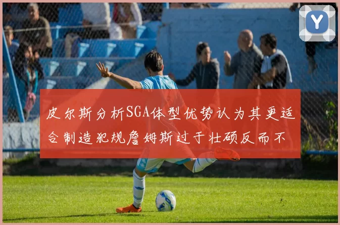 皮尔斯分析SGA体型优势认为其更适合制造犯规詹姆斯过于壮硕反而不利