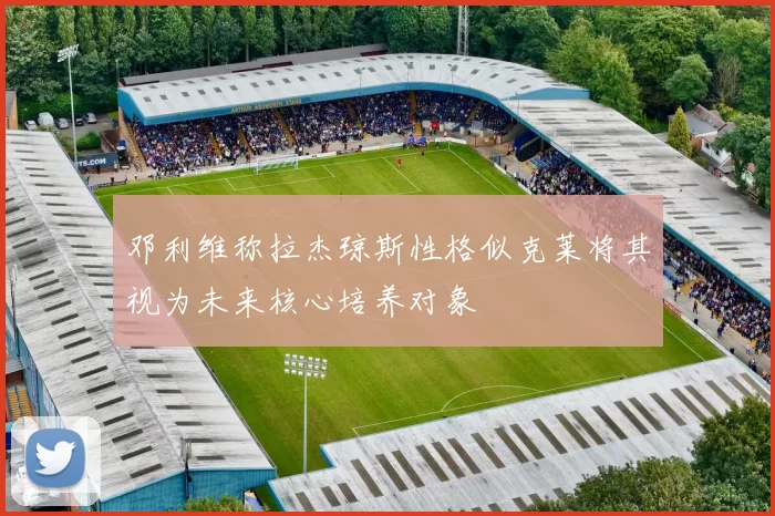 邓利维称拉杰琼斯性格似克莱将其视为未来核心培养对象