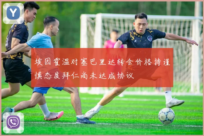 埃因霍温对塞巴里达转会价格持谨慎态度拜仁尚未达成协议