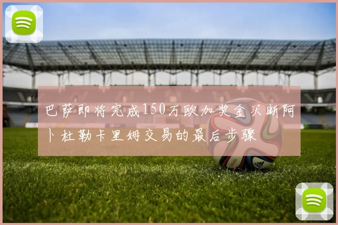 巴萨即将完成150万欧加奖金买断阿卜杜勒卡里姆交易的最后步骤