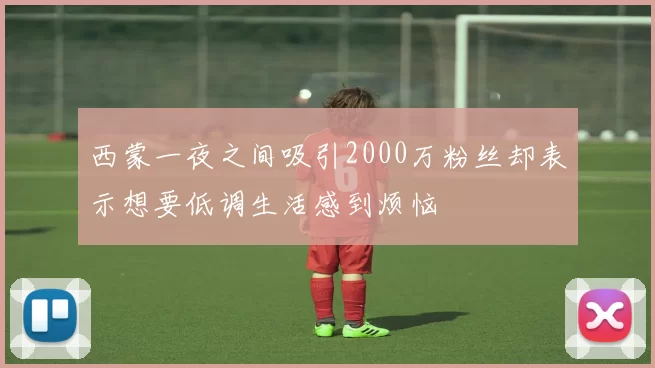 西蒙一夜之间吸引2000万粉丝却表示想要低调生活感到烦恼