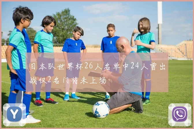 日本队世界杯26人名单中24人曾出战仅2名门将未上场